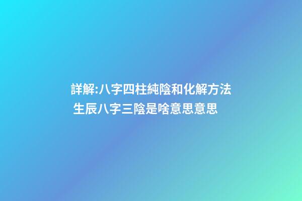 詳解:八字四柱純陰和化解方法 生辰八字三陰是啥意思意思-第1張-觀點-玄機派